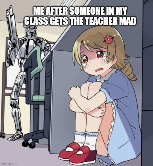 Angrey techer | ME AFTER SOMEONE IN MY CLASS GETS THE TEACHER MAD | image tagged in anime girl hiding from terminator | made w/ Imgflip meme maker