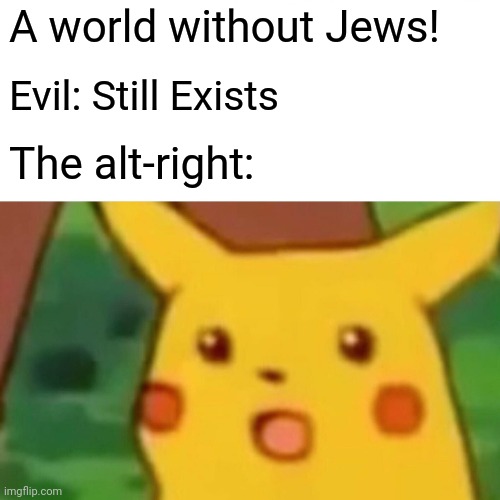 Surprised Pikachu | A world without Jews! Evil: Still Exists; The alt-right: | image tagged in memes,surprised pikachu | made w/ Imgflip meme maker