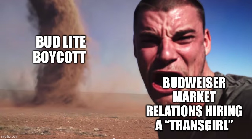 Here it comes | BUDWEISER MARKET RELATIONS HIRING A “TRANSGIRL”; BUD LITE BOYCOTT | image tagged in here it comes,budweiser,boycott,transgender | made w/ Imgflip meme maker