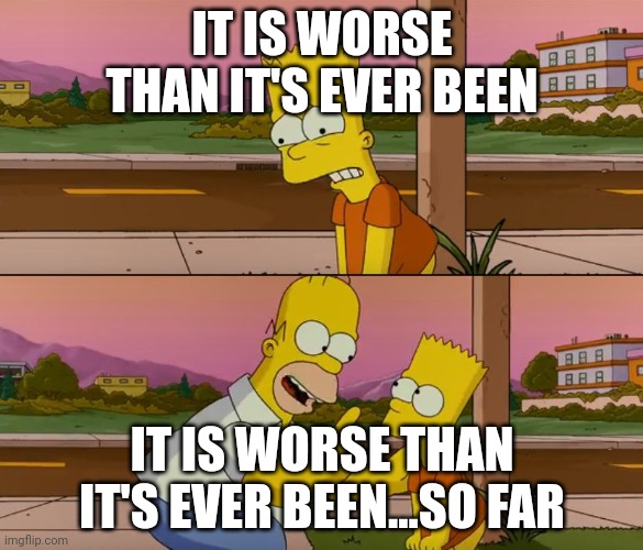 Simpsons so far | IT IS WORSE THAN IT'S EVER BEEN; IT IS WORSE THAN IT'S EVER BEEN...SO FAR | image tagged in simpsons so far | made w/ Imgflip meme maker