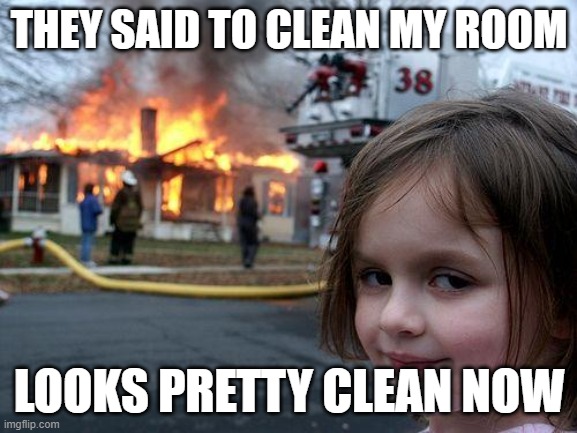 funni | THEY SAID TO CLEAN MY ROOM; LOOKS PRETTY CLEAN NOW | image tagged in memes,disaster girl | made w/ Imgflip meme maker