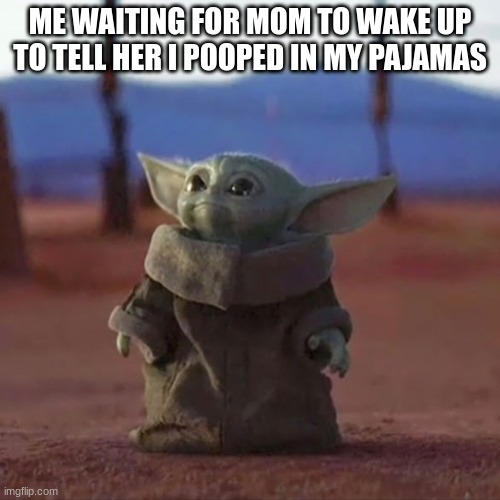 Baby Yoda | ME WAITING FOR MOM TO WAKE UP TO TELL HER I POOPED IN MY PAJAMAS | image tagged in baby yoda | made w/ Imgflip meme maker