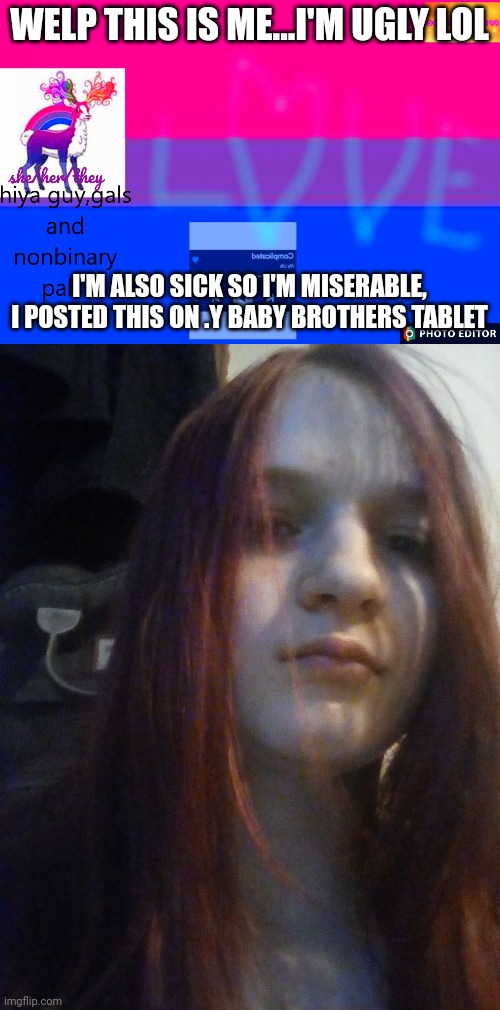 I meant my | WELP THIS IS ME...I'M UGLY LOL; I'M ALSO SICK SO I'M MISERABLE, I POSTED THIS ON .Y BABY BROTHERS TABLET | image tagged in smol_bean311 template,face reveal | made w/ Imgflip meme maker