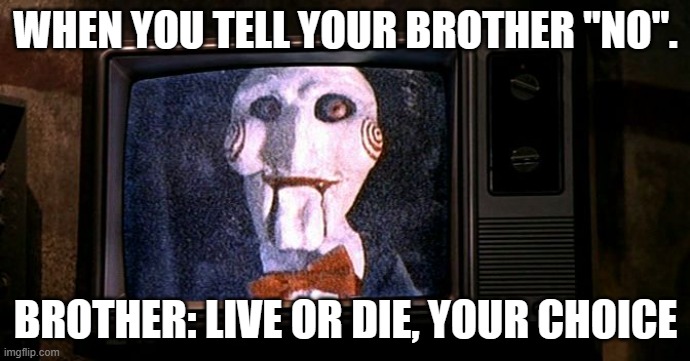 Jigsaw Wallpaper | WHEN YOU TELL YOUR BROTHER "NO". BROTHER: LIVE OR DIE, YOUR CHOICE | image tagged in jigsaw wallpaper | made w/ Imgflip meme maker