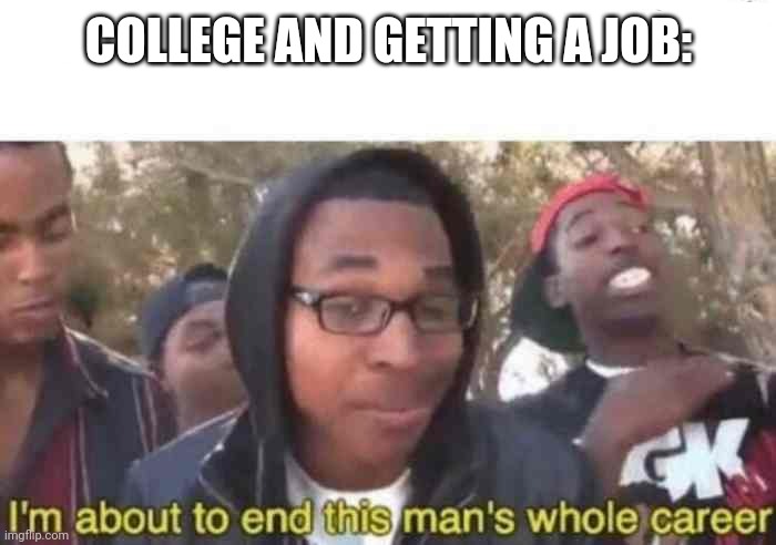 I'm about to end this man's whole career | COLLEGE AND GETTING A JOB: | image tagged in i'm about to end this man's whole career | made w/ Imgflip meme maker