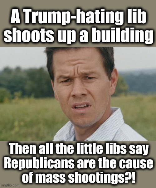 Libs have gone completely crazy | A Trump-hating lib
shoots up a building; Then all the little libs say
Republicans are the cause
of mass shootings?! | image tagged in mark wahlberg confused,mass shooting,democrats,gun control,joe biden,insanity | made w/ Imgflip meme maker