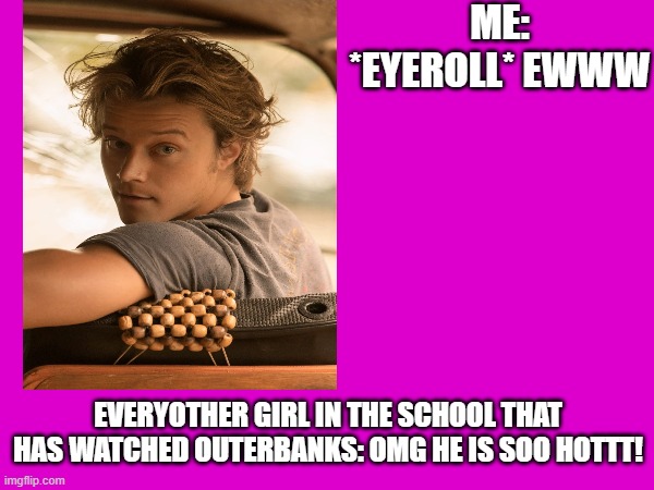 JJ from outerbanks | ME: *EYEROLL* EWWW; EVERYOTHER GIRL IN THE SCHOOL THAT HAS WATCHED OUTERBANKS: OMG HE IS SOO HOTTT! | image tagged in funny memes | made w/ Imgflip meme maker