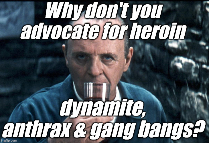 Hannibal sniffs a fine Chianti. | Why don't you advocate for heroin dynamite, anthrax & gang bangs? | image tagged in hannibal sniffs a fine chianti | made w/ Imgflip meme maker
