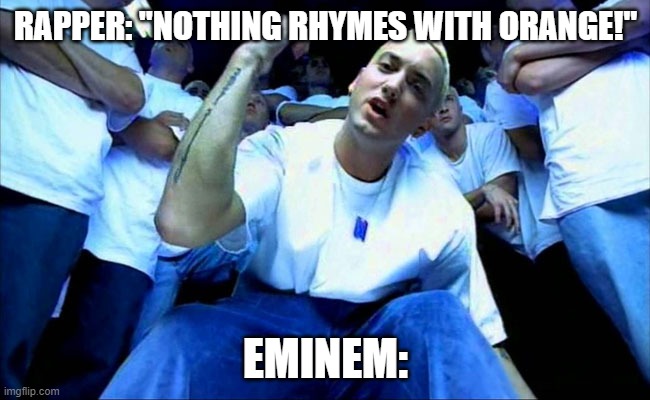 Eminem1 | RAPPER: "NOTHING RHYMES WITH ORANGE!"; EMINEM: | image tagged in eminem,orange,rappers,therealslimshady | made w/ Imgflip meme maker