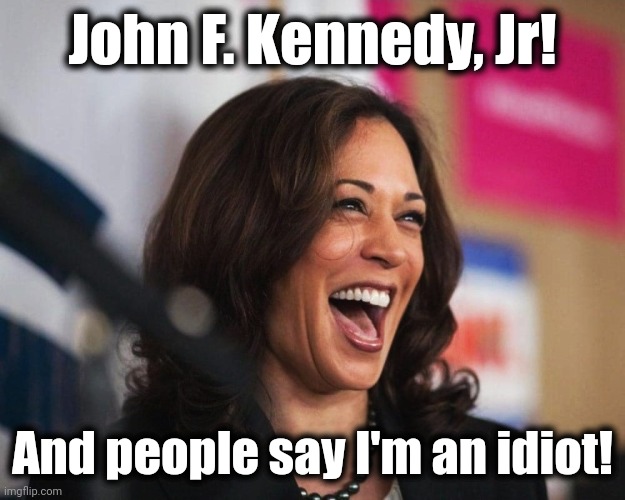 cackling kamala harris | John F. Kennedy, Jr! And people say I'm an idiot! | image tagged in cackling kamala harris | made w/ Imgflip meme maker