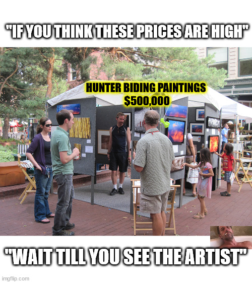 What a Bargain | "IF YOU THINK THESE PRICES ARE HIGH"; HUNTER BIDING PAINTINGS
 $500,000; "WAIT TILL YOU SEE THE ARTIST" | image tagged in dipshit painting selling,the hunted bideth,soon soon | made w/ Imgflip meme maker