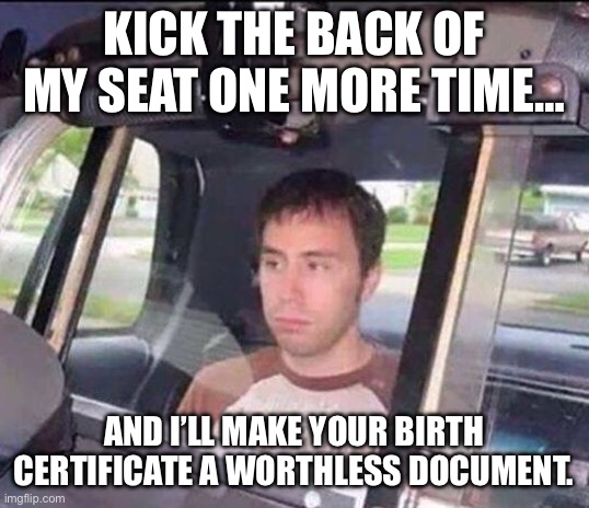 Kick my seat | KICK THE BACK OF MY SEAT ONE MORE TIME…; AND I’LL MAKE YOUR BIRTH CERTIFICATE A WORTHLESS DOCUMENT. | image tagged in arrested | made w/ Imgflip meme maker