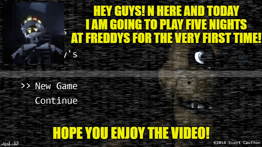 N plays fnaf part 1 | HEY GUYS! N HERE AND TODAY I AM GOING TO PLAY FIVE NIGHTS AT FREDDYS FOR THE VERY FIRST TIME! HOPE YOU ENJOY THE VIDEO! | image tagged in murder drones,fnaf | made w/ Imgflip meme maker