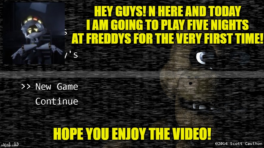 N plays fnaf | HEY GUYS! N HERE AND TODAY I AM GOING TO PLAY FIVE NIGHTS AT FREDDYS FOR THE VERY FIRST TIME! HOPE YOU ENJOY THE VIDEO! | image tagged in murder drones,fnaf | made w/ Imgflip meme maker