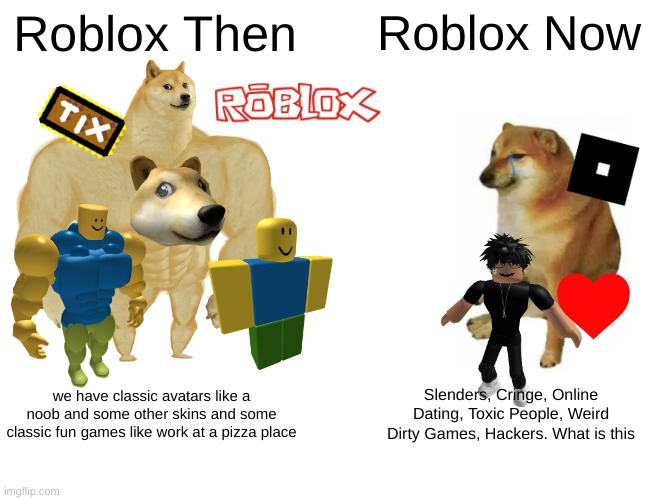 What have they done | Roblox Then; Roblox Now; we have classic avatars like a noob and some other skins and some classic fun games like work at a pizza place; Slenders, Cringe, Online Dating, Toxic People, Weird Dirty Games, Hackers. What is this | image tagged in memes,buff doge vs cheems,roblox,doge,noobs,then and now | made w/ Imgflip meme maker