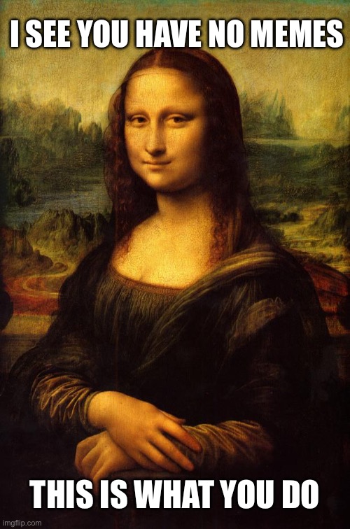 No memes | I SEE YOU HAVE NO MEMES; THIS IS WHAT YOU DO | image tagged in the mona lisa,memes | made w/ Imgflip meme maker