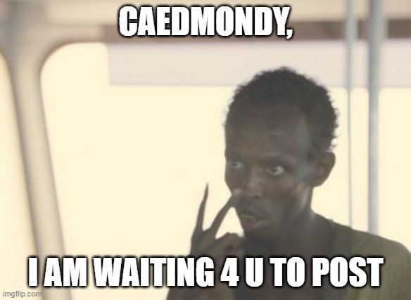 I'm The Captain Now Meme | CAEDMONDY, I AM WAITING 4 U TO POST | image tagged in memes,i'm the captain now | made w/ Imgflip meme maker