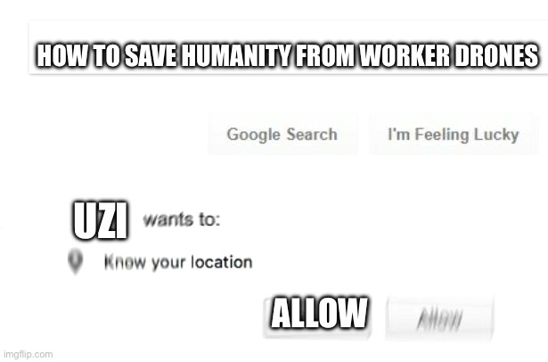 ? | HOW TO SAVE HUMANITY FROM WORKER DRONES; UZI; ALLOW | image tagged in would like to know your location,uzi,murder drones | made w/ Imgflip meme maker