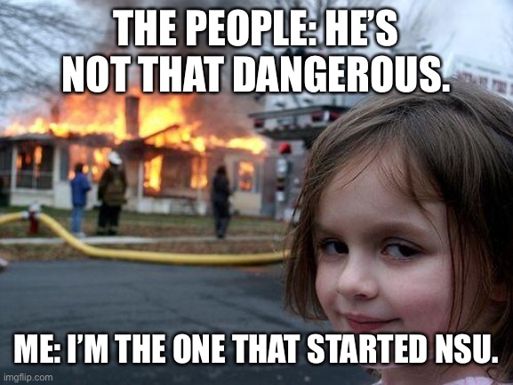 THE PEOPLE: HE’S NOT THAT DANGEROUS. ME: I’M THE ONE THAT STARTED NSU. | image tagged in memes,disaster girl | made w/ Imgflip meme maker