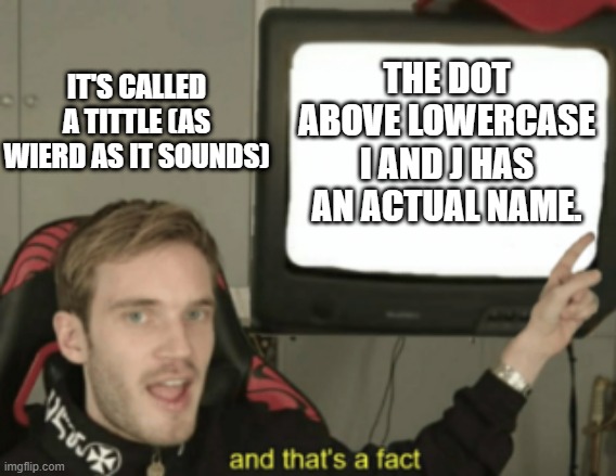 I actually never knew this fact until now. | IT'S CALLED A TITTLE (AS WIERD AS IT SOUNDS); THE DOT ABOVE LOWERCASE I AND J HAS AN ACTUAL NAME. | image tagged in and that's a fact,facts | made w/ Imgflip meme maker