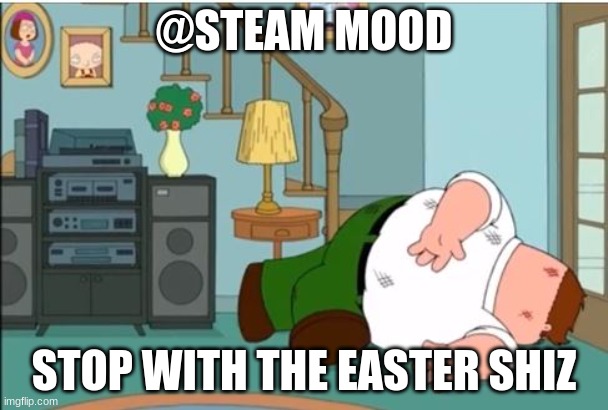 please | @STEAM MOOD; STOP WITH THE EASTER SHIZ | image tagged in peter griffin dead,memes,funny | made w/ Imgflip meme maker