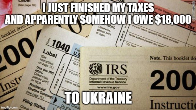 Taxes | I JUST FINISHED MY TAXES AND APPARENTLY SOMEHOW I OWE $18,000; TO UKRAINE | image tagged in taxes | made w/ Imgflip meme maker