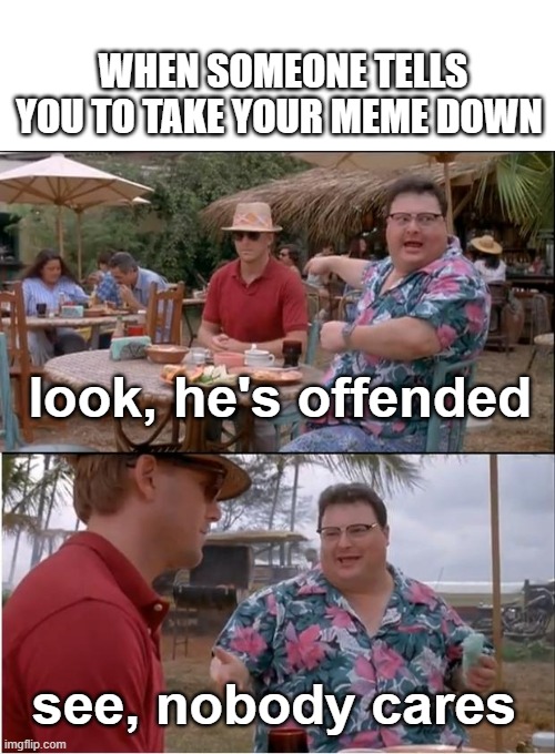 who the hell listens to those idiots who are like 'take this meme down'? I don't | WHEN SOMEONE TELLS YOU TO TAKE YOUR MEME DOWN; look, he's offended; see, nobody cares | image tagged in memes,see nobody cares,offended | made w/ Imgflip meme maker