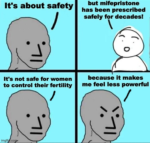 Why is medication abortion suddenly coming under attack? | but mifepristone has been prescribed safely for decades! It's about safety; It's not safe for women to control their fertility; because it makes me feel less powerful | image tagged in npc meme,abortion,women's rights,women,power | made w/ Imgflip meme maker