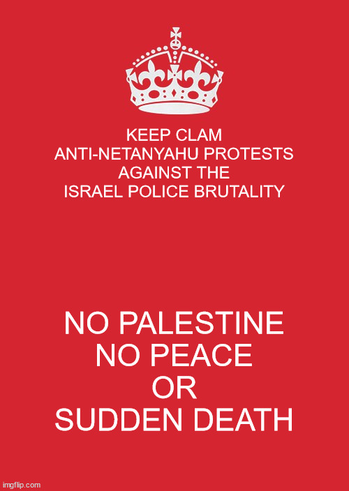 Keep Calm And Carry On Red | KEEP CLAM
ANTI-NETANYAHU PROTESTS
AGAINST THE ISRAEL POLICE BRUTALITY; NO PALESTINE
NO PEACE
OR
SUDDEN DEATH | image tagged in memes,keep calm and carry on red,israel,palestine,protests,police brutality | made w/ Imgflip meme maker