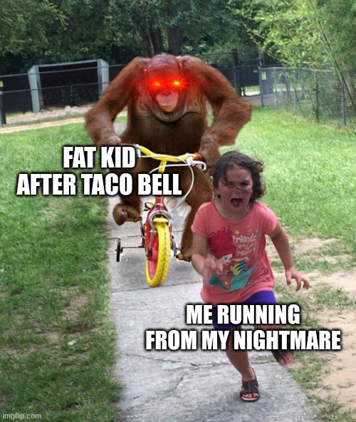 Orangutan chasing girl on a tricycle | FAT KID AFTER TACO BELL; ME RUNNING FROM MY NIGHTMARE | image tagged in orangutan chasing girl on a tricycle | made w/ Imgflip meme maker