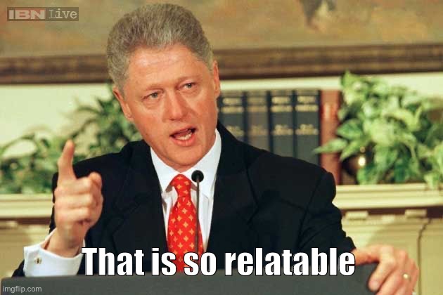 Bill Clinton - Sexual Relations | That is so relatable | image tagged in bill clinton - sexual relations | made w/ Imgflip meme maker