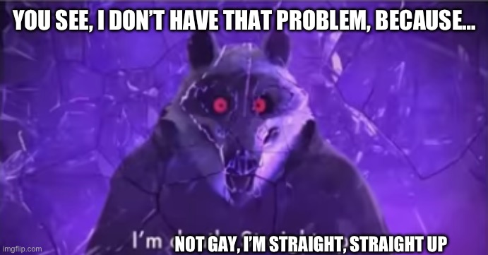 I'm death. Straight up | YOU SEE, I DON’T HAVE THAT PROBLEM, BECAUSE… NOT GAY, I’M STRAIGHT, STRAIGHT UP | image tagged in i'm death straight up | made w/ Imgflip meme maker