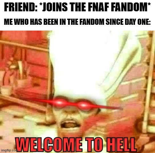 Welcome to hell | FRIEND: *JOINS THE FNAF FANDOM*; ME WHO HAS BEEN IN THE FANDOM SINCE DAY ONE: | image tagged in welcome to hell,fnaf | made w/ Imgflip meme maker