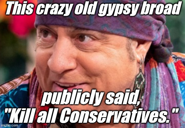 'liberals' stand for Love & Tolerance | This crazy old gypsy broad; publicly said, "Kill all Conservatives." | image tagged in liberals,democrats,lgbtq,blm,antifa,murder | made w/ Imgflip meme maker