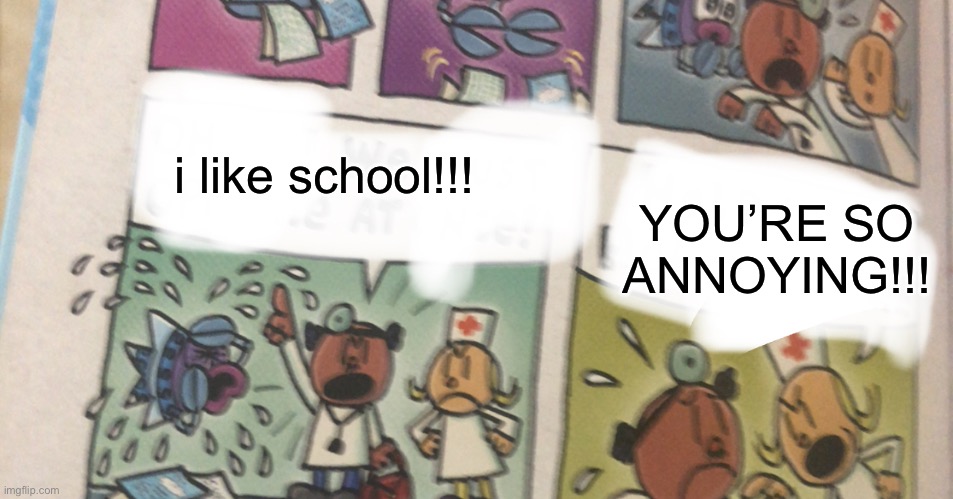 kids who like school are annoying!!! | i like school!!! YOU’RE SO ANNOYING!!! | image tagged in nurse yells at doctor | made w/ Imgflip meme maker