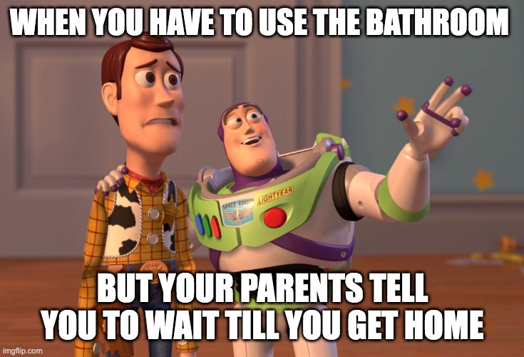 X, X Everywhere Meme | WHEN YOU HAVE TO USE THE BATHROOM; BUT YOUR PARENTS TELL YOU TO WAIT TILL YOU GET HOME | image tagged in memes,x x everywhere | made w/ Imgflip meme maker