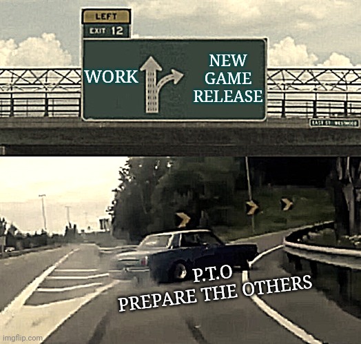 Excused Absence | WORK; NEW GAME RELEASE; P.T.O
PREPARE THE OTHERS | image tagged in memes,left exit 12 off ramp,work,hard choice to make,funny memes,so true memes | made w/ Imgflip meme maker