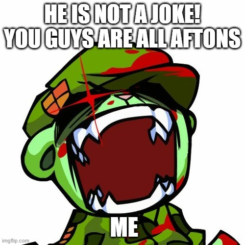 Flippys fury | ME HE IS NOT A JOKE! YOU GUYS ARE ALL AFTONS | image tagged in flippys fury | made w/ Imgflip meme maker