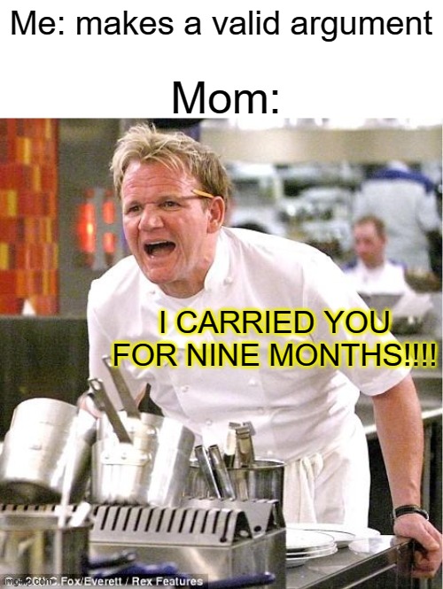 Their only argument really | Mom:; Me: makes a valid argument; I CARRIED YOU FOR NINE MONTHS!!!! | image tagged in memes,chef gordon ramsay,relatable,funny | made w/ Imgflip meme maker