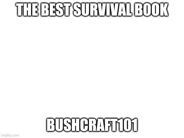 Great for slightly experienced bushcraft, exploring, and survivalist! | THE BEST SURVIVAL BOOK; BUSHCRAFT101 | made w/ Imgflip meme maker