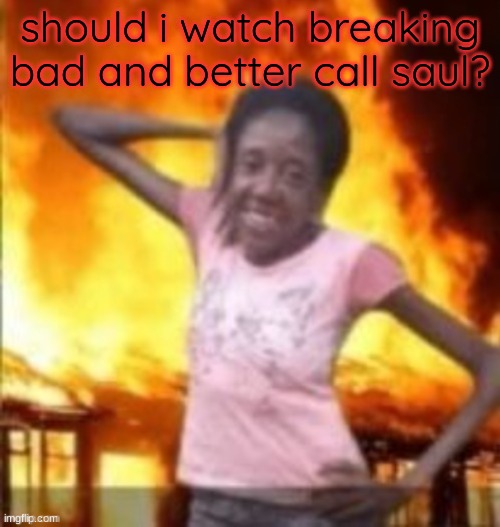 its my first time watching the show | should i watch breaking bad and better call saul? | image tagged in slay | made w/ Imgflip meme maker