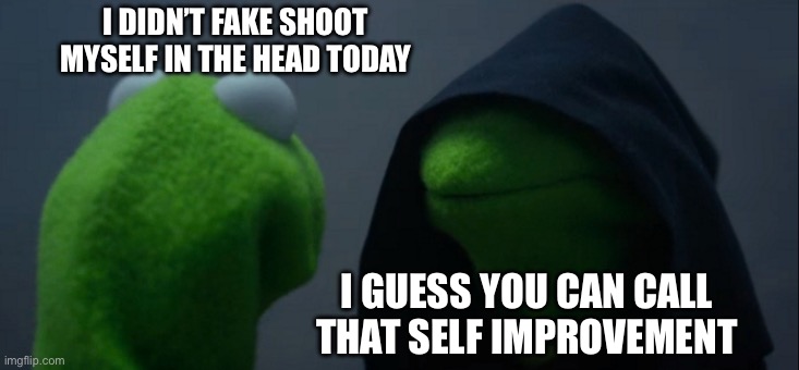 Be nice | I DIDN’T FAKE SHOOT MYSELF IN THE HEAD TODAY; I GUESS YOU CAN CALL THAT SELF IMPROVEMENT | image tagged in memes,evil kermit | made w/ Imgflip meme maker