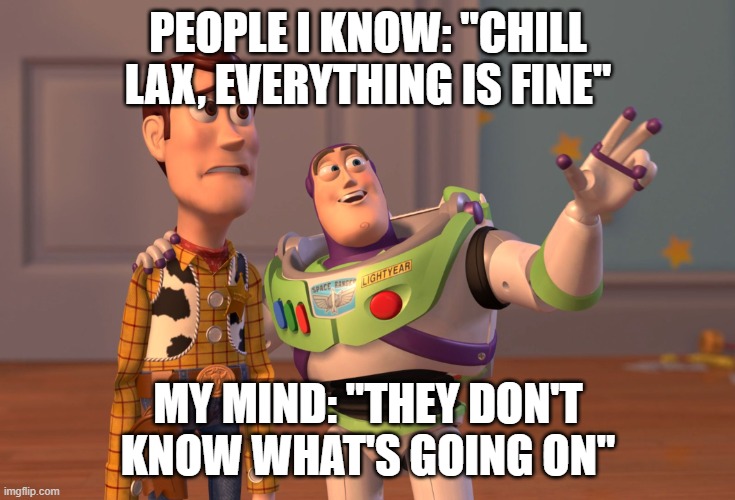 Everything's fine | PEOPLE I KNOW: "CHILL LAX, EVERYTHING IS FINE"; MY MIND: "THEY DON'T KNOW WHAT'S GOING ON" | image tagged in memes,x x everywhere | made w/ Imgflip meme maker