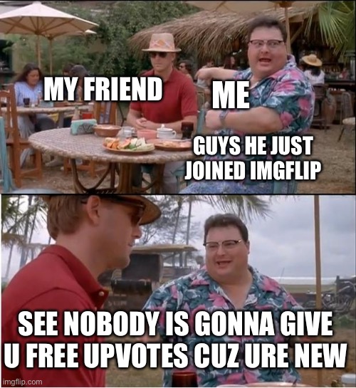 See Nobody Cares | MY FRIEND; ME; GUYS HE JUST JOINED IMGFLIP; SEE NOBODY IS GONNA GIVE U FREE UPVOTES CUZ URE NEW | image tagged in memes,see nobody cares | made w/ Imgflip meme maker