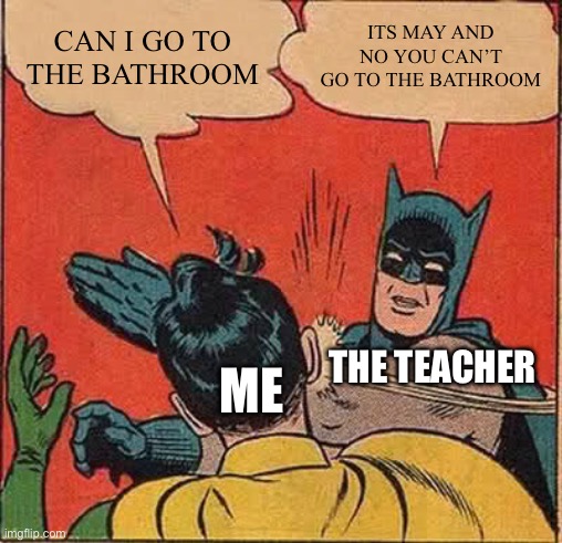 Teachers when you want to go to the bathroom | CAN I GO TO THE BATHROOM; ITS MAY AND NO YOU CAN’T GO TO THE BATHROOM; THE TEACHER; ME | image tagged in memes,batman slapping robin | made w/ Imgflip meme maker
