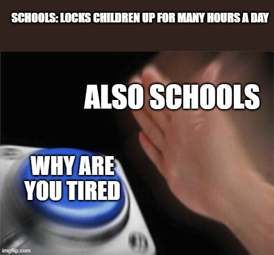 Blank Nut Button Meme | SCHOOLS: LOCKS CHILDREN UP FOR MANY HOURS A DAY; ALSO SCHOOLS; WHY ARE YOU TIRED | image tagged in memes,relatable,funny,school | made w/ Imgflip meme maker