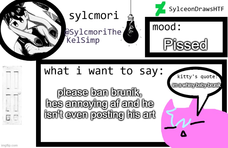 sylceon is in  love w/ kel uwuwuwu /hj | Pissed; im a whiny baby-brunik; please ban brunik, hes annoying af and he isn't even posting his art | image tagged in sylceon is in love w/ kel uwuwuwu /hj | made w/ Imgflip meme maker