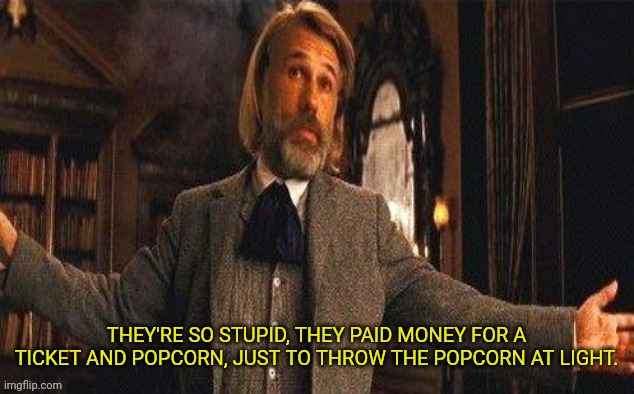 I couldn't resist | THEY'RE SO STUPID, THEY PAID MONEY FOR A TICKET AND POPCORN, JUST TO THROW THE POPCORN AT LIGHT. | image tagged in i couldn't resist | made w/ Imgflip meme maker