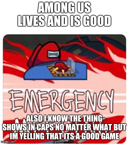 Emergency Meeting Among Us | AMONG US LIVES AND IS GOOD ALSO I KNOW THE THING SHOWS IN CAPS NO MATTER WHAT BUT IM YELLING THAT ITS A GOOD GAME | image tagged in emergency meeting among us | made w/ Imgflip meme maker