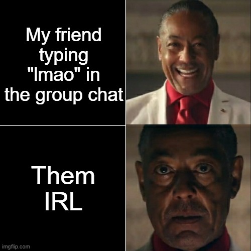 They have a PhD in sarcasm I guess | My friend typing "lmao" in the group chat; Them IRL | image tagged in i was acting or was i,memes,gus fring,relatable,friends | made w/ Imgflip meme maker
